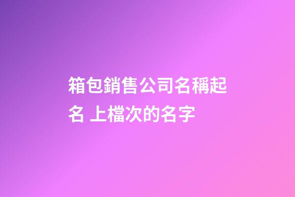 箱包銷售公司名稱起名 上檔次的名字-第1張-公司起名-玄機派